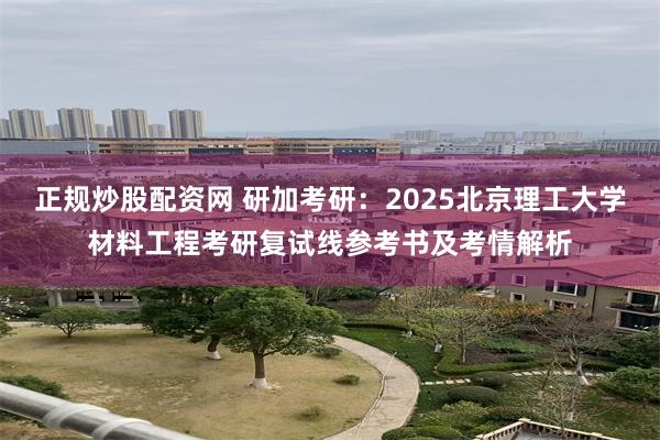 正规炒股配资网 研加考研：2025北京理工大学材料工程考研复试线参考书及考情解析