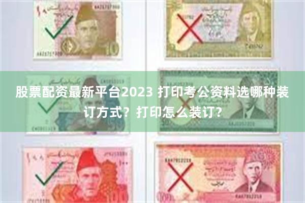 股票配资最新平台2023 打印考公资料选哪种装订方式？打印怎么装订？