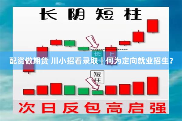 配资做期货 川小招看录取｜何为定向就业招生？