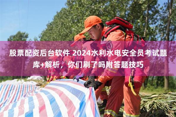 股票配资后台软件 2024水利水电安全员考试题库+解析，你们刷了吗附答题技巧