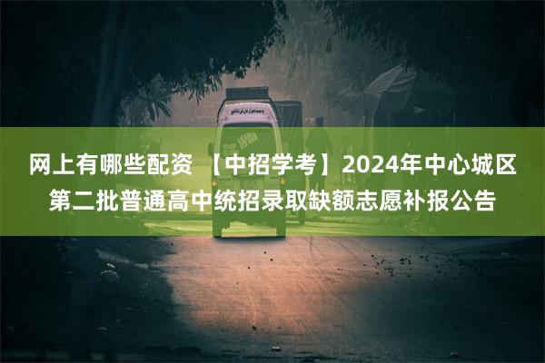 网上有哪些配资 【中招学考】2024年中心城区第二批普通高中统招录取缺额志愿补报公告