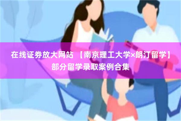 在线证劵放大网站 【南京理工大学×朗汀留学】部分留学录取案例合集