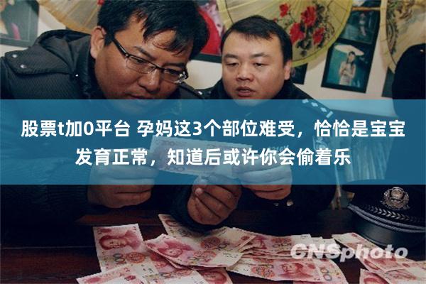 股票t加0平台 孕妈这3个部位难受，恰恰是宝宝发育正常，知道后或许你会偷着乐