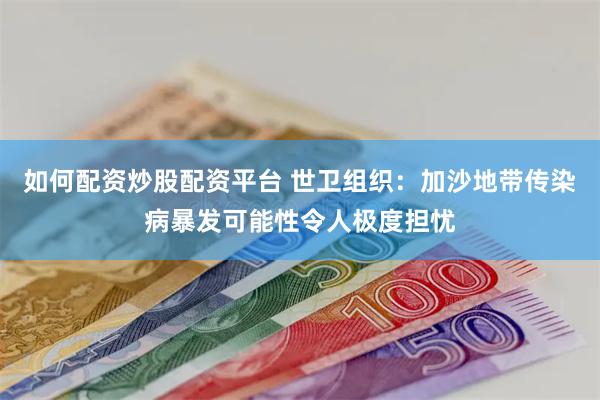 如何配资炒股配资平台 世卫组织：加沙地带传染病暴发可能性令人极度担忧