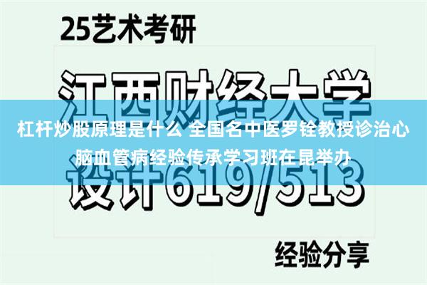 杠杆炒股原理是什么 全国名中医罗铨教授诊治心脑血管病经验传承学习班在昆举办