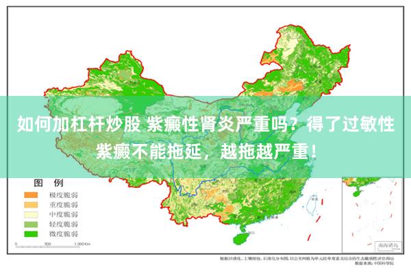 如何加杠杆炒股 紫癜性肾炎严重吗？得了过敏性紫癜不能拖延，越拖越严重！