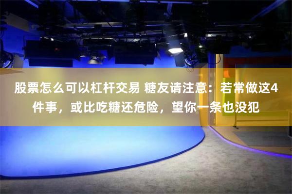 股票怎么可以杠杆交易 糖友请注意：若常做这4件事，或比吃糖还危险，望你一条也没犯