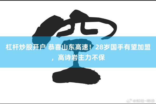 杠杆炒股开户 恭喜山东高速！28岁国手有望加盟，高诗岩主力不保