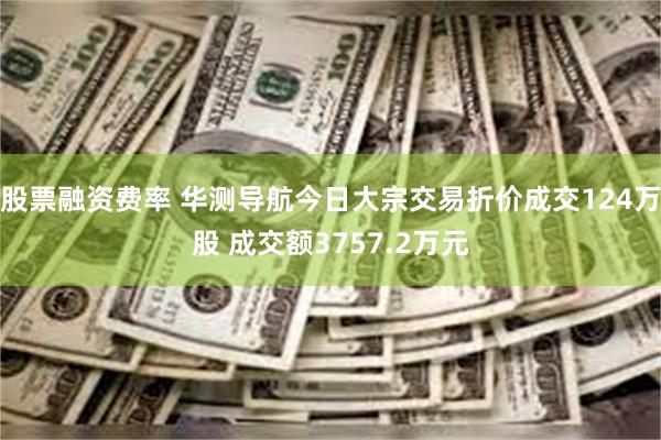 股票融资费率 华测导航今日大宗交易折价成交124万股 成交额3757.2万元