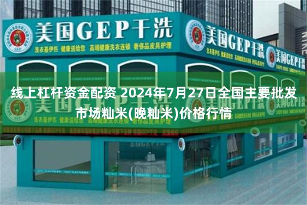 线上杠杆资金配资 2024年7月27日全国主要批发市场籼米(晚籼米)价格行情