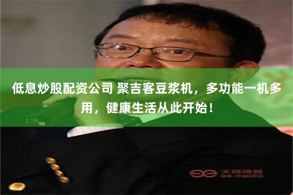 低息炒股配资公司 聚吉客豆浆机，多功能一机多用，健康生活从此开始！