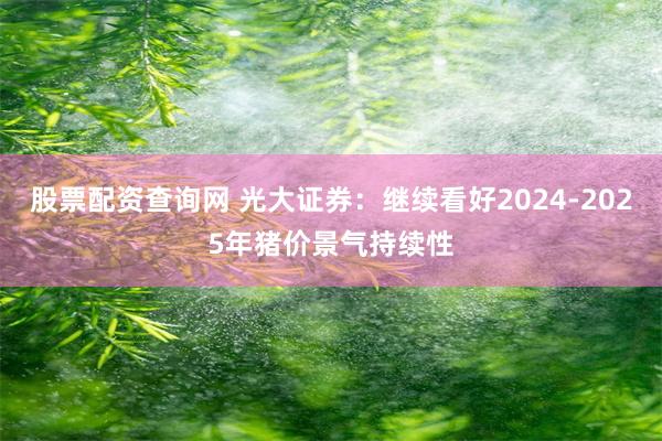 股票配资查询网 光大证券：继续看好2024-2025年猪价景气持续性