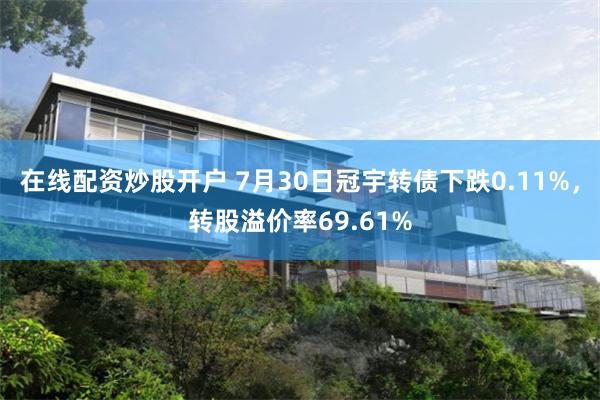 在线配资炒股开户 7月30日冠宇转债下跌0.11%，转股溢价率69.61%