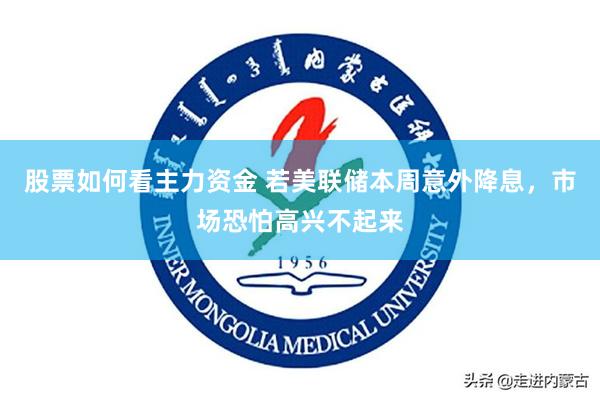 股票如何看主力资金 若美联储本周意外降息，市场恐怕高兴不起来