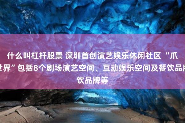 什么叫杠杆股票 深圳首创演艺娱乐休闲社区 “爪马世界”包括8个剧场演艺空间、互动娱乐空间及餐饮品牌等