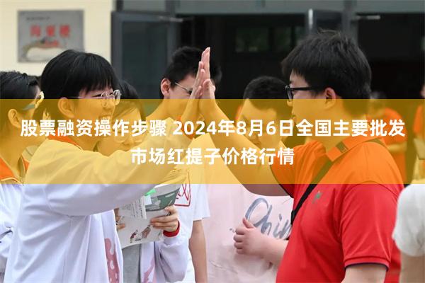 股票融资操作步骤 2024年8月6日全国主要批发市场红提子价格行情