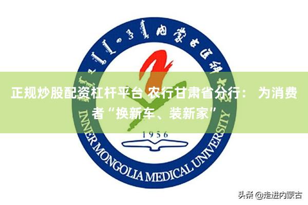 正规炒股配资杠杆平台 农行甘肃省分行： 为消费者“换新车、装新家”