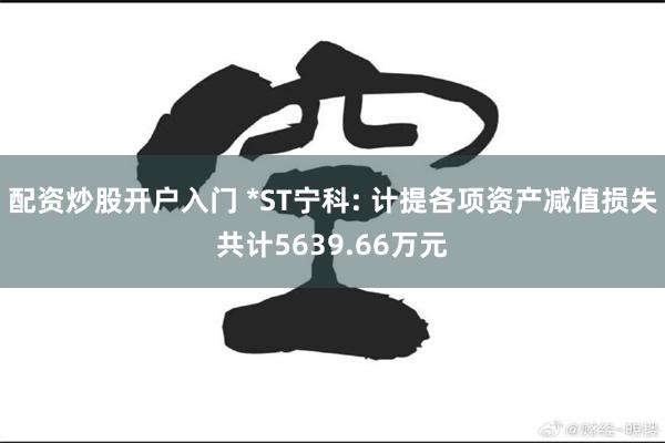 配资炒股开户入门 *ST宁科: 计提各项资产减值损失共计5639.66万元