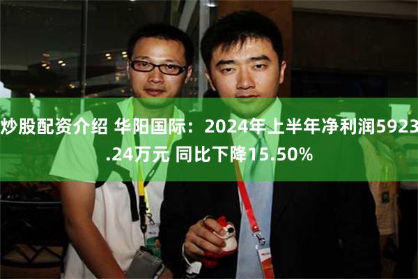 炒股配资介绍 华阳国际：2024年上半年净利润5923.24万元 同比下降15.50%