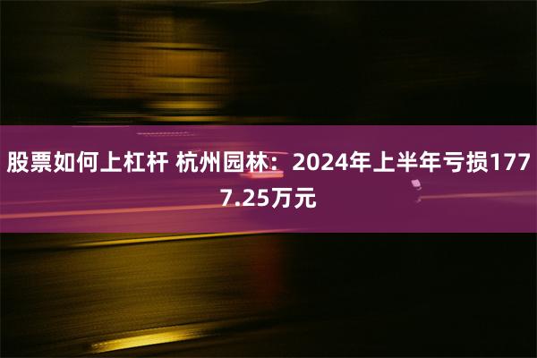 股票如何上杠杆 杭州园林：2024年上半年亏损1777.25万元