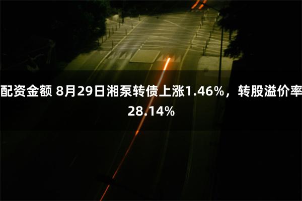 配资金额 8月29日湘泵转债上涨1.46%，转股溢价率28.14%