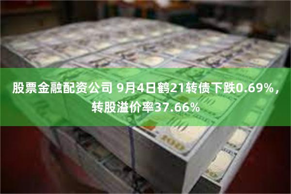 股票金融配资公司 9月4日鹤21转债下跌0.69%，转股溢价率37.66%