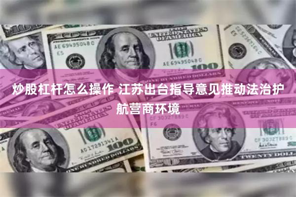 炒股杠杆怎么操作 江苏出台指导意见推动法治护航营商环境