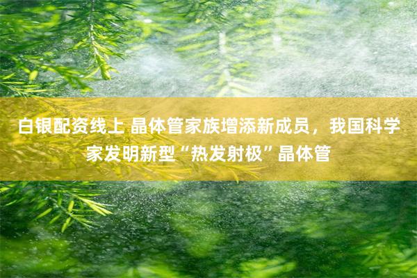 白银配资线上 晶体管家族增添新成员，我国科学家发明新型“热发射极”晶体管