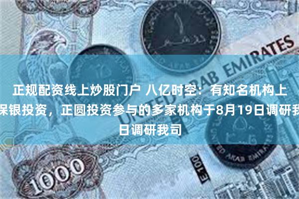 正规配资线上炒股门户 八亿时空：有知名机构上海保银投资，正圆投资参与的多家机构于8月19日调研我司