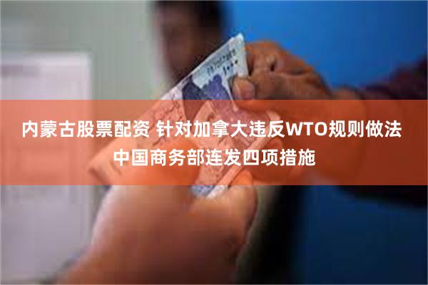 内蒙古股票配资 针对加拿大违反WTO规则做法 中国商务部连发四项措施