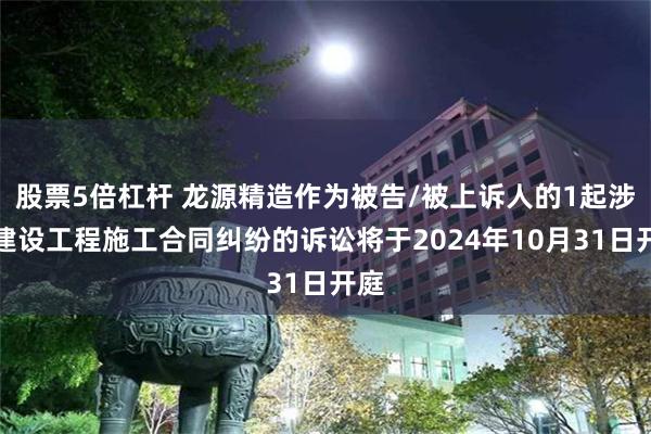 股票5倍杠杆 龙源精造作为被告/被上诉人的1起涉及建设工程施工合同纠纷的诉讼将于2024年10月31日开庭