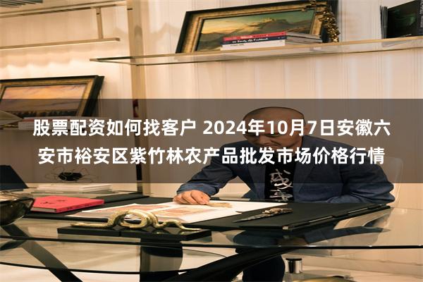 股票配资如何找客户 2024年10月7日安徽六安市裕安区紫竹林农产品批发市场价格行情