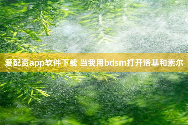 爱配资app软件下载 当我用bdsm打开洛基和索尔