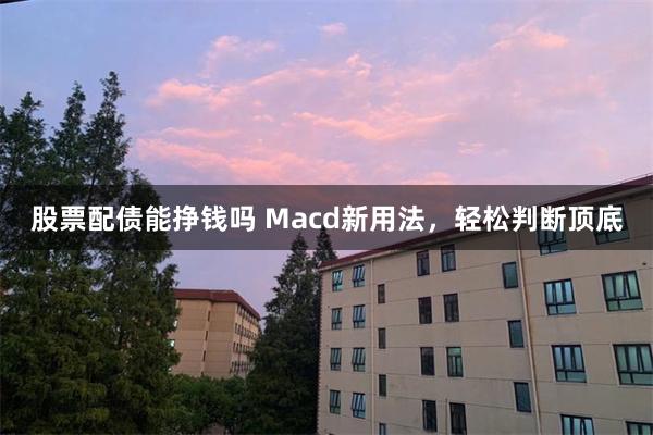 股票配债能挣钱吗 Macd新用法，轻松判断顶底