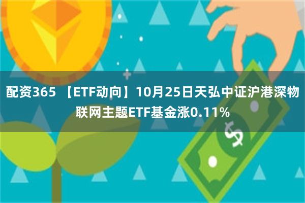 配资365 【ETF动向】10月25日天弘中证沪港深物联网主题ETF基金涨0.11%