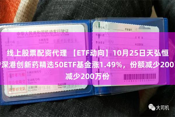 线上股票配资代理 【ETF动向】10月25日天弘恒生沪深港创新药精选50ETF基金涨1.49%，份额减少200万份