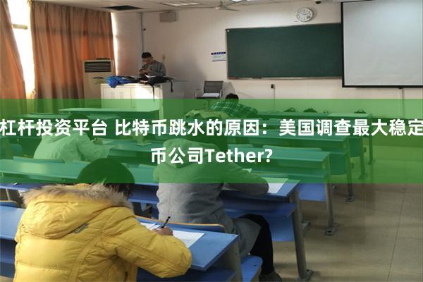 杠杆投资平台 比特币跳水的原因：美国调查最大稳定币公司Tether?