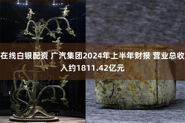 在线白银配资 广汽集团2024年上半年财报 营业总收入约1811.42亿元