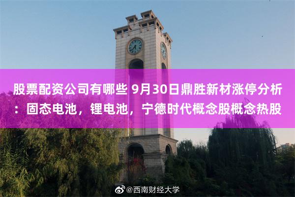 股票配资公司有哪些 9月30日鼎胜新材涨停分析：固态电池，锂电池，宁德时代概念股概念热股