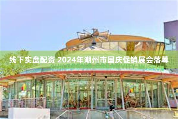 线下实盘配资 2024年潮州市国庆促销展会落幕