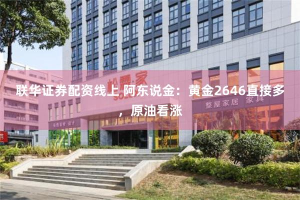 联华证券配资线上 阿东说金：黄金2646直接多，原油看涨