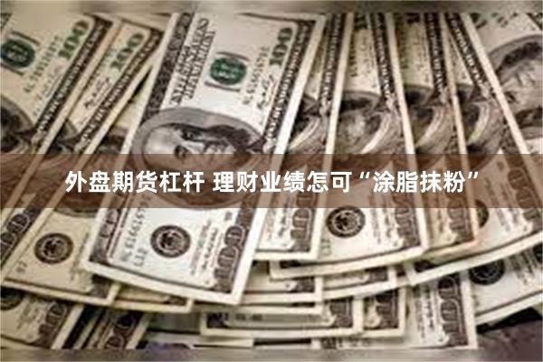 外盘期货杠杆 理财业绩怎可“涂脂抹粉”