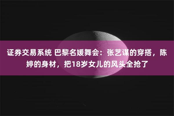 证券交易系统 巴黎名媛舞会：张艺谋的穿搭，陈婷的身材，把18岁女儿的风头全抢了