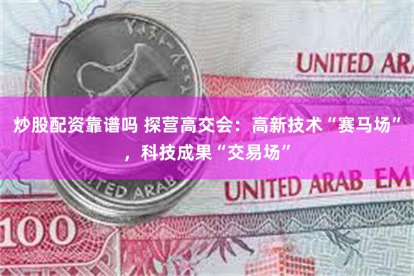 炒股配资靠谱吗 探营高交会：高新技术“赛马场”，科技成果“交易场”