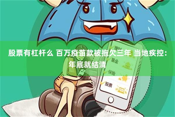 股票有杠杆么 百万疫苗款被拖欠三年 当地疾控：年底就结清