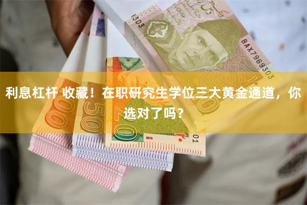 利息杠杆 收藏！在职研究生学位三大黄金通道，你选对了吗？