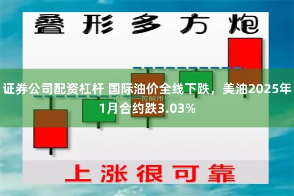 证券公司配资杠杆 国际油价全线下跌，美油2025年1月合约跌3.03%