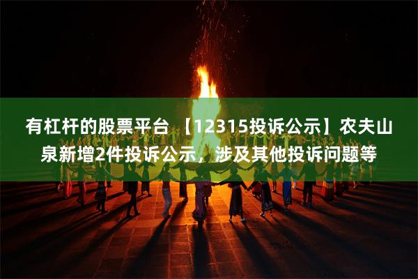 有杠杆的股票平台 【12315投诉公示】农夫山泉新增2件投诉公示，涉及其他投诉问题等