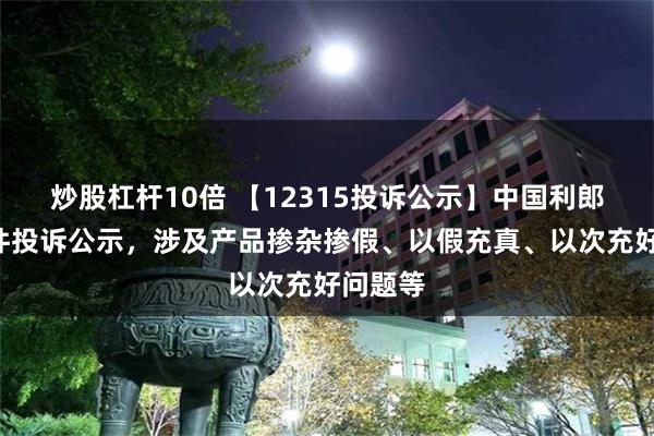 炒股杠杆10倍 【12315投诉公示】中国利郎新增2件投诉公示，涉及产品掺杂掺假、以假充真、以次充好问题等