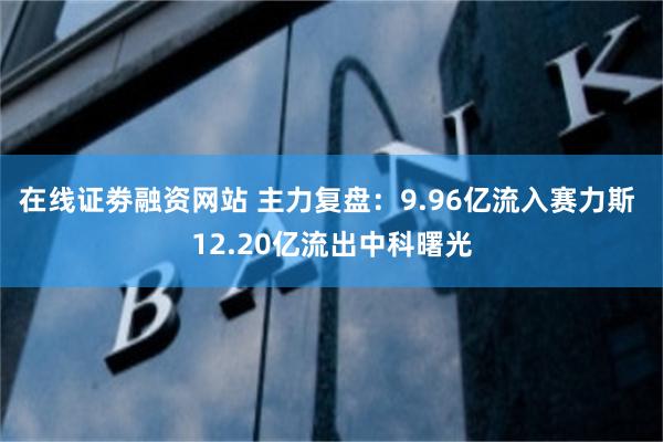 在线证劵融资网站 主力复盘：9.96亿流入赛力斯 12.20亿流出中科曙光